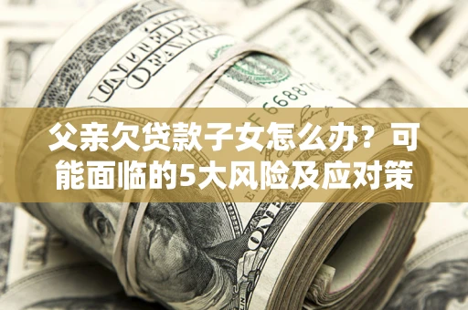 北京父亲欠贷款子女怎么办？可能面临的5大风险及应对策略