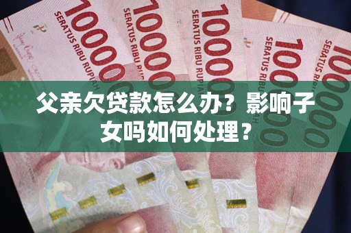 北京父亲欠贷款怎么办？影响子女吗如何处理？