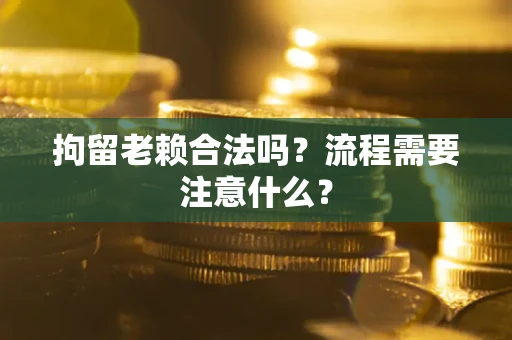 北京拘留老赖合法吗？流程需要注意什么？