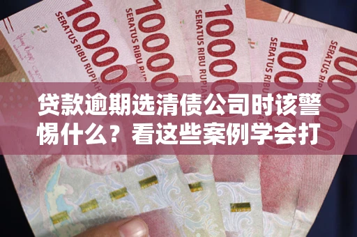 北京贷款逾期选清债公司时该警惕什么？看这些案例学会打翻身仗