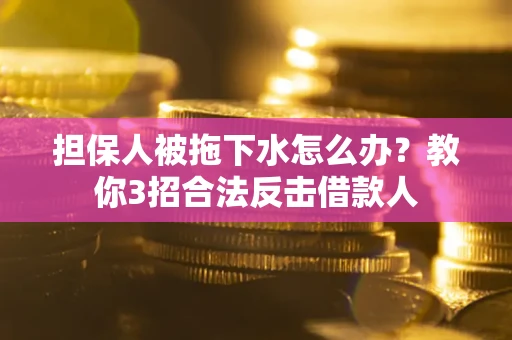 北京担保人被拖下水怎么办？教你3招合法反击借款人