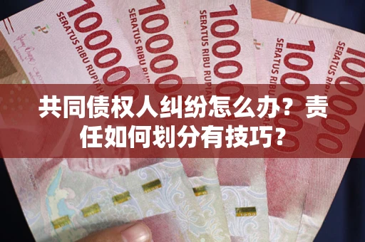 北京共同债权人纠纷怎么办？责任如何划分有技巧？