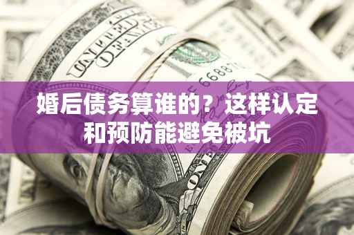 北京婚后债务算谁的？这样认定和预防能避免被坑