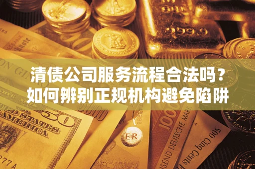 北京清债公司服务流程合法吗？如何辨别正规机构避免陷阱？