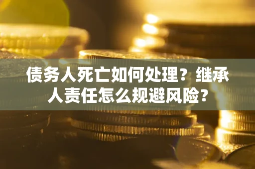 北京债务人死亡如何处理?继承人责任怎么规避风险? 北京债务人死亡如何处理?继承人责任怎么规避风险?