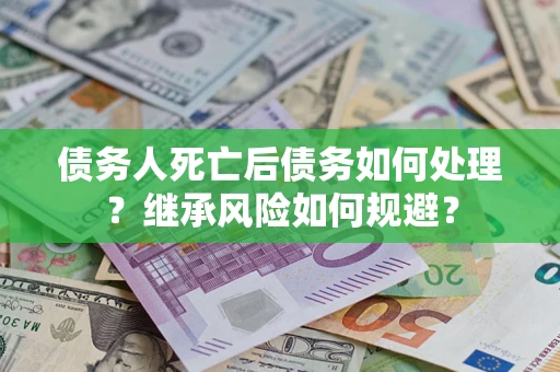 北京债务人死亡后债务如何处理？继承风险如何规避？