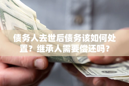 北京债务人去世后债务该如何处置？继承人需要偿还吗？