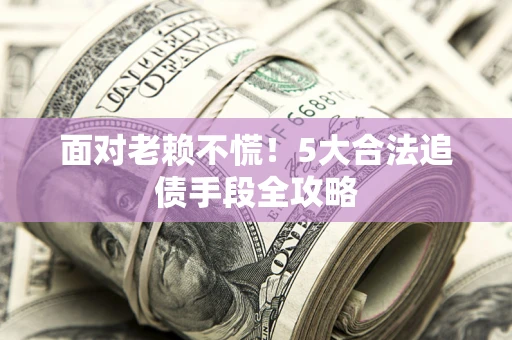 北京面对老赖不慌！5大合法追债手段全攻略