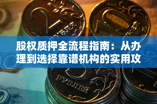 北京股权质押全流程指南：从办理到选择靠谱机构的实用攻略