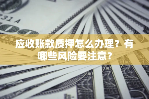 北京应收账款质押怎么办理？有哪些风险要注意？