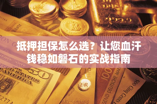 北京抵押担保怎么选？让您血汗钱稳如磐石的实战指南
