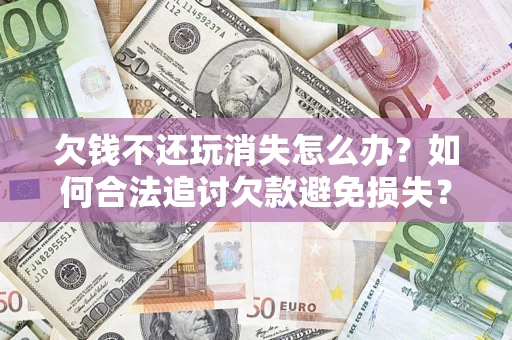 北京欠钱不还玩消失怎么办?如何合法追讨欠款避免损失? 北京欠钱不还玩消失怎么办?如何合法追讨欠款避免损失?