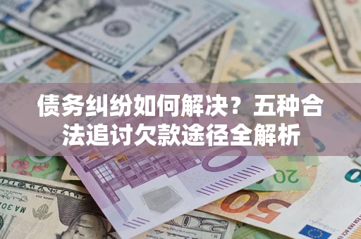 北京债务纠纷如何解决？五种合法追讨欠款途径全解析