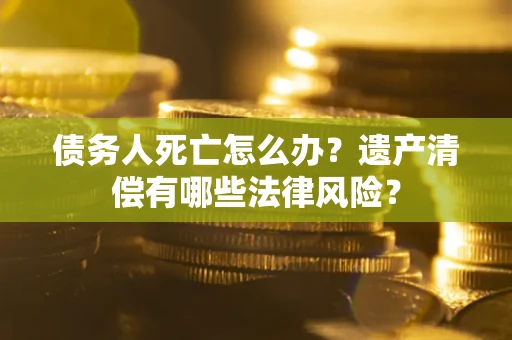 北京债务人死亡怎么办？遗产清偿有哪些法律风险？