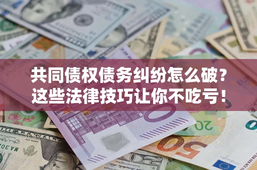 北京共同债权债务纠纷怎么破？这些法律技巧让你不吃亏！