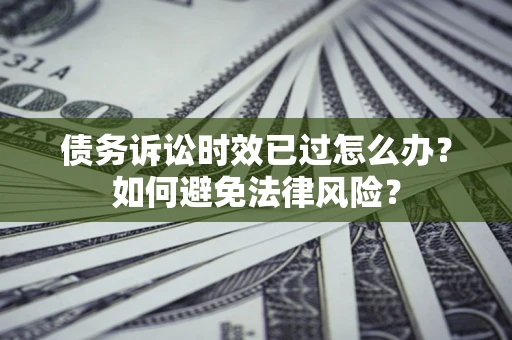 北京债务诉讼时效已过怎么办？如何避免法律风险？