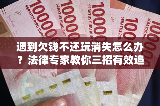 北京遇到欠钱不还玩消失怎么办？法律专家教你三招有效追债！