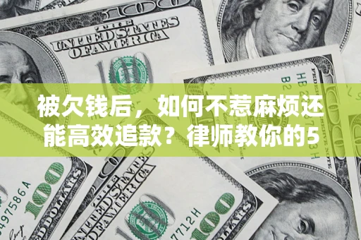 北京被欠钱后，如何不惹麻烦还能高效追款？律师教你的5步合法讨债法