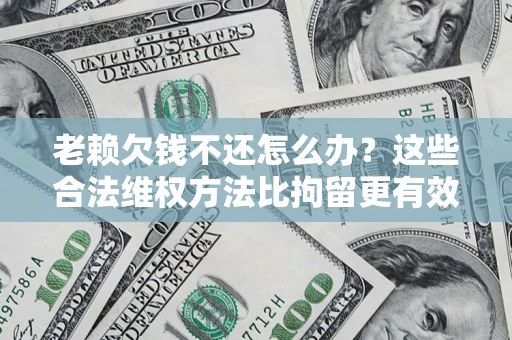 北京老赖欠钱不还怎么办？这些合法维权方法比拘留更有效