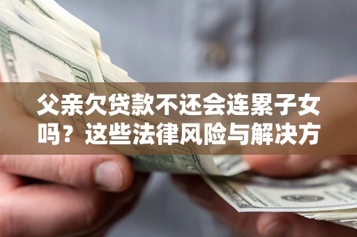 北京父亲欠贷款不还会连累子女吗？这些法律风险与解决方法要早知道！