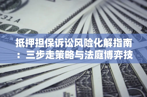 北京抵押担保诉讼风险化解指南：三步走策略与法庭博弈技巧