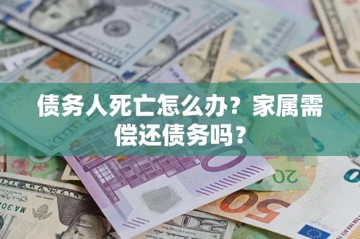 北京债务人死亡怎么办？家属需偿还债务吗？