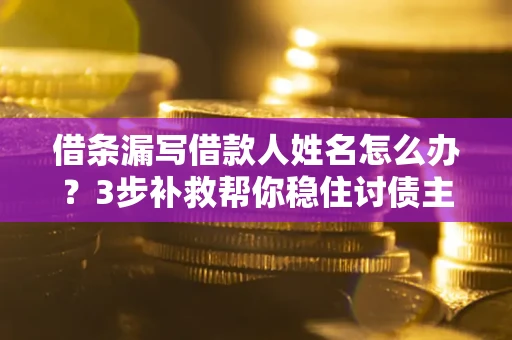 北京借条漏写借款人姓名怎么办？3步补救帮你稳住讨债主动权