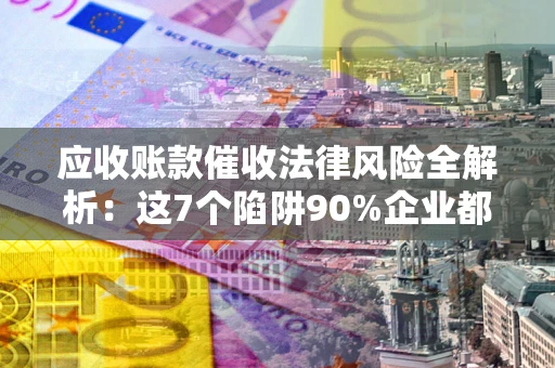 北京应收账款催收法律风险全解析：这7个陷阱90%企业都踩过（含合规应对指南）