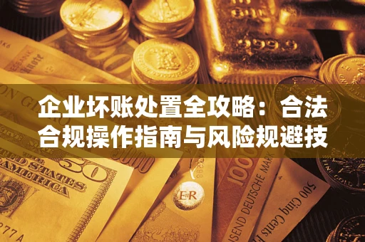 北京企业坏账处置全攻略：合法合规操作指南与风险规避技巧解析