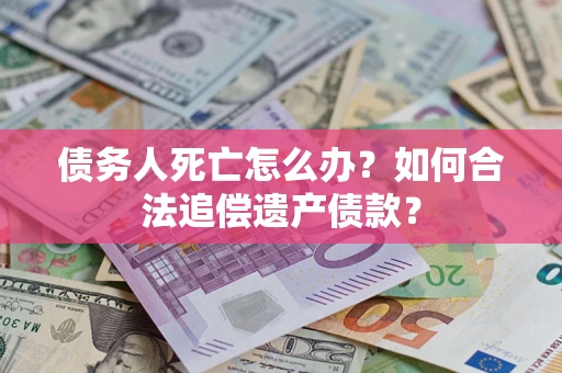北京债务人死亡怎么办？如何合法追偿遗产债款？