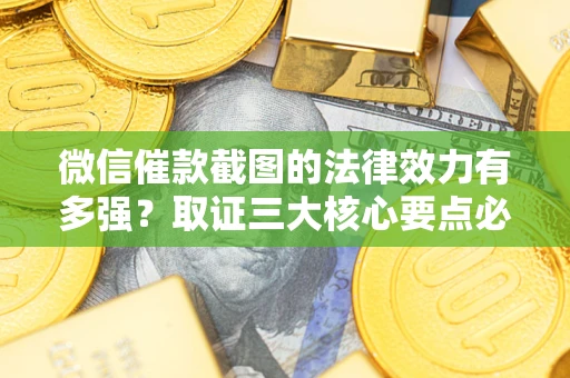 北京微信催款截图的法律效力有多强？取证三大核心要点必须知道！