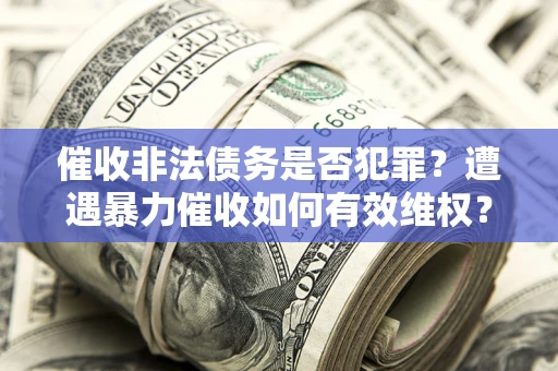 北京催收非法债务是否犯罪？遭遇暴力催收如何有效维权？