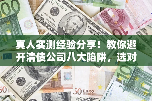 北京真人实测经验分享！教你避开清债公司八大陷阱，选对机构少走十年弯路