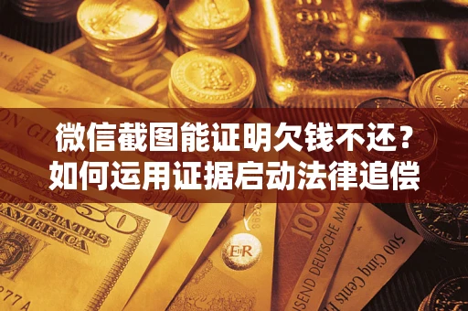 北京微信截图能证明欠钱不还？如何运用证据启动法律追偿程序？