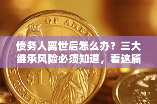 北京债务人离世后怎么办？三大继承风险必须知道，看这篇就够了