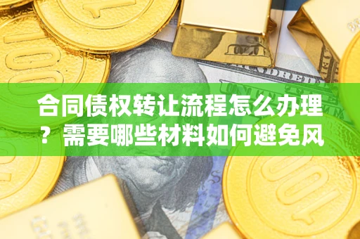北京合同债权转让流程怎么办理？需要哪些材料如何避免风险？
