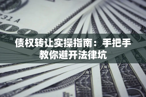 北京债权转让实操指南：手把手教你避开法律坑