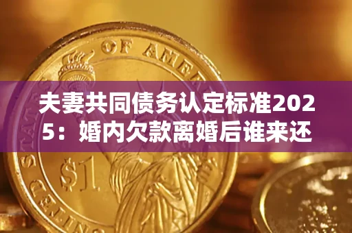 北京夫妻共同债务认定标准2025:婚内欠款离婚后谁来还? 北京夫妻共同债务认定标准2025:婚内欠款离婚后谁来还?