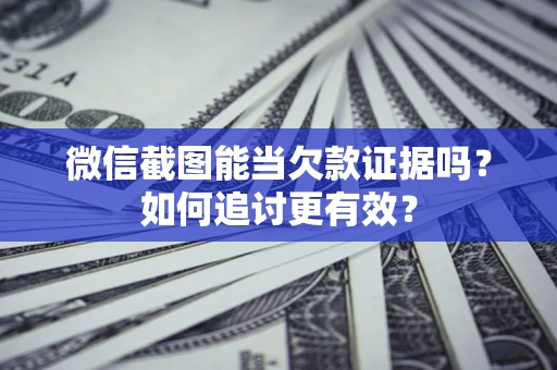 北京微信截图能当欠款证据吗？如何追讨更有效？