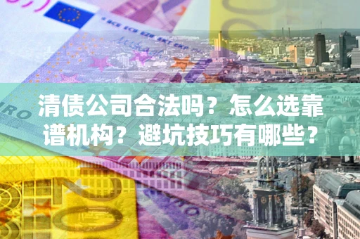 北京清债公司合法吗？怎么选靠谱机构？避坑技巧有哪些？