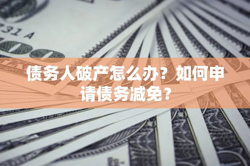 北京债务人破产怎么办？如何申请债务减免？