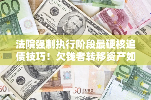北京法院强制执行阶段最硬核追债技巧！欠钱者转移资产如何破解？