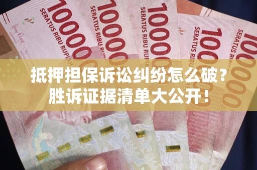 北京抵押担保诉讼纠纷怎么破？胜诉证据清单大公开！