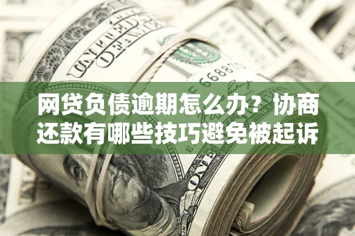 北京网贷负债逾期怎么办？协商还款有哪些技巧避免被起诉？