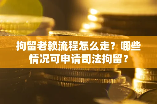 北京拘留老赖流程怎么走？哪些情况可申请司法拘留？