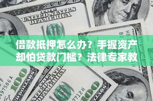 北京借款抵押怎么办？手握资产却怕贷款门槛？法律专家教你办抵押不踩坑