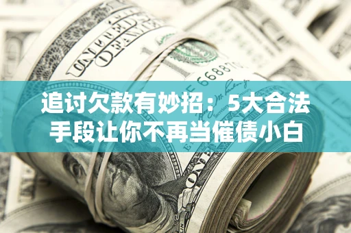 北京追讨欠款有妙招：5大合法手段让你不再当催债小白