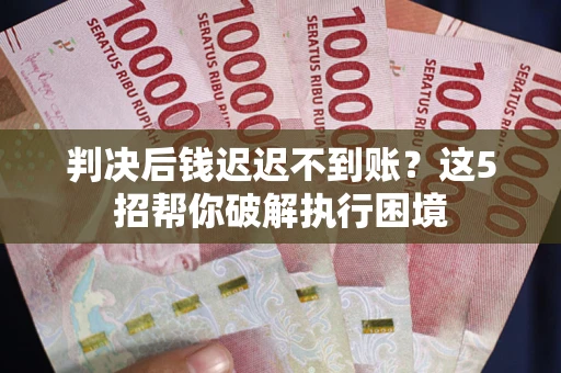 北京判决后钱迟迟不到账？这5招帮你破解执行困境