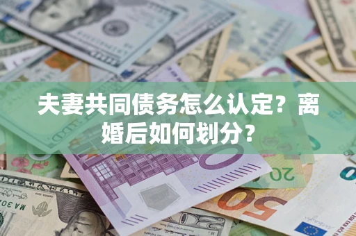 北京夫妻共同债务怎么认定？离婚后如何划分？