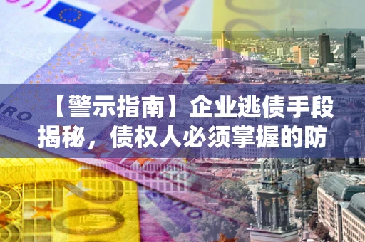 北京【警示指南】企业逃债手段揭秘，债权人必须掌握的防坑宝典